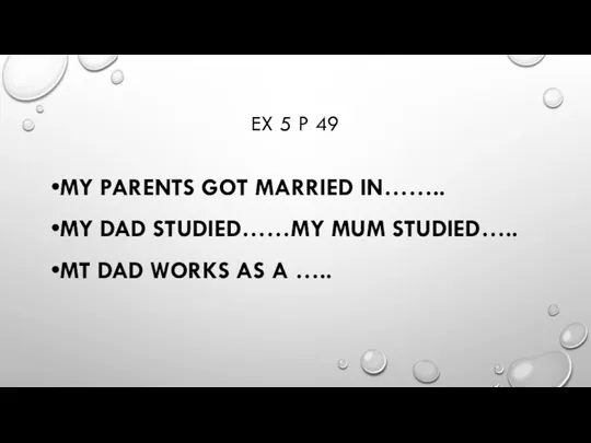 EX 5 P 49 MY PARENTS GOT MARRIED IN…….. MY DAD STUDIED……MY MUM