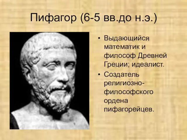 Пифагор (6-5 вв.до н.э.) Выдающийся математик и философ Древней Греции; идеалист. Создатель религиозно-философского ордена пифагорейцев.