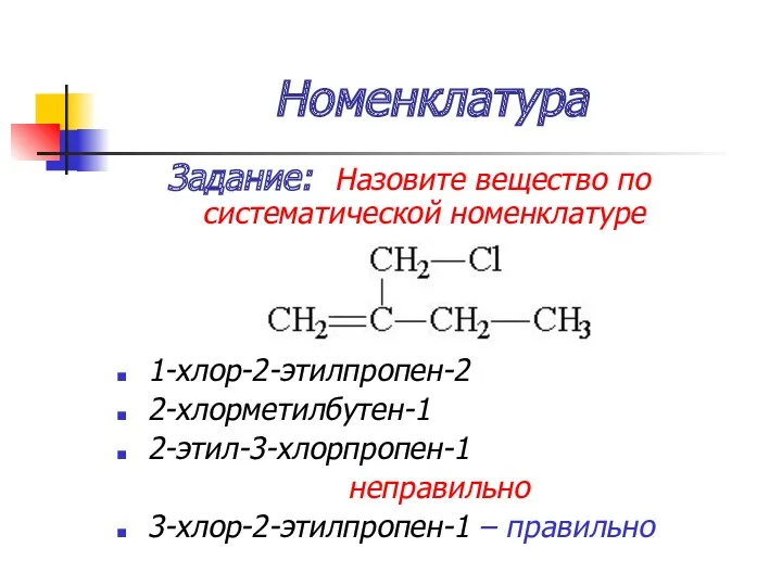 Номенклатура Задание: Назовите вещество по систематической номенклатуре 1-хлор-2-этилпропен-2 2-хлорметилбутен-1 2-этил-3-хлорпропен-1 неправильно 3-хлор-2-этилпропен-1 – правильно