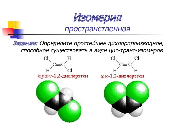 Изомерия пространственная Задание: Определите простейшее дихлорпроизводное, способное существовать в виде цис-транс-изомеров