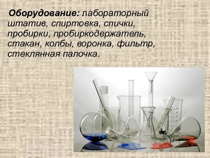 Оборудование: лабораторный штатив, спиртовка, спички, пробирки, пробиркодержатель, стакан, колбы, воронка, фильтр, стеклянная палочка.