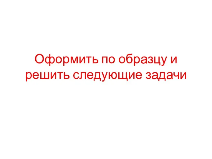 Оформить по образцу и решить следующие задачи