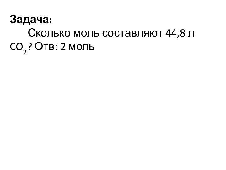 Задача: Сколько моль составляют 44,8 л CO2? Отв: 2 моль