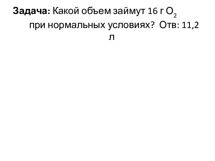 Задача: Какой объем займут 16 г О2 при нормальных условиях? Отв: 11,2 л