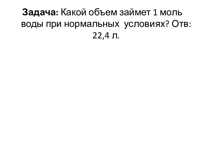 Задача: Какой объем займет 1 моль воды при нормальных условиях? Отв: 22,4 л.