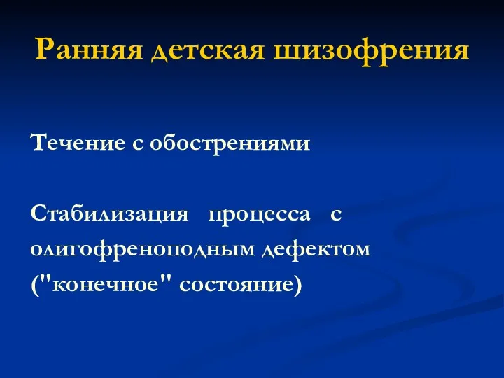 Ранняя детская шизофрения Течение с обострениями Стабилизация процесса с олигофреноподным дефектом ("конечное" состояние)