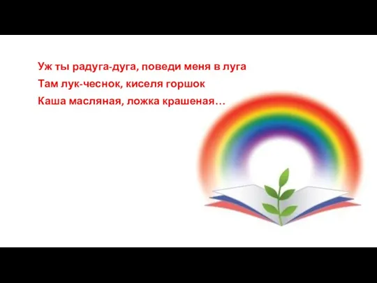 Уж ты радуга-дуга, поведи меня в луга Там лук-чеснок, киселя горшок Каша масляная, ложка крашеная…