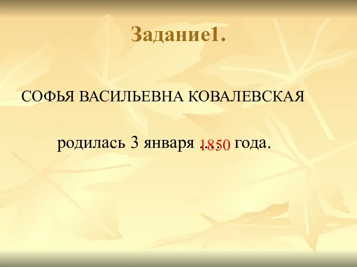 Задание1. СОФЬЯ ВАСИЛЬЕВНА КОВАЛЕВСКАЯ родилась 3 января .… года. 1850