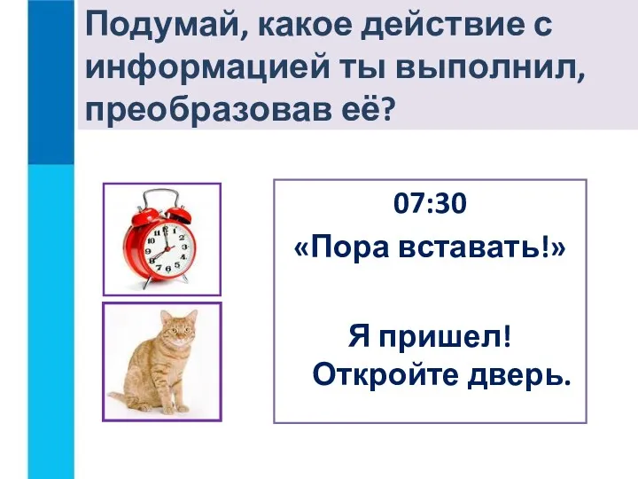 Подумай, какое действие с информацией ты выполнил, преобразовав её? 07:30 «Пора вставать!» Я пришел! Откройте дверь.