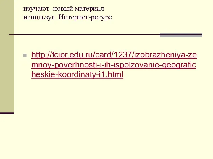 изучают новый материал используя Интернет-ресурс http://fcior.edu.ru/card/1237/izobrazheniya-zemnoy-poverhnosti-i-ih-ispolzovanie-geograficheskie-koordinaty-i1.html