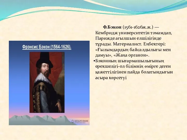 Ф.Бэкон (1561-1626ж.ж.) — Кембридж университетін тәмамдап, Парижде ағылшын елшілігінде тұрады. Материалист. Еңбектері: «Ғылымдардың