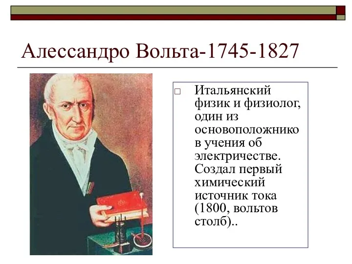 Алессандро Вольта-1745-1827 Итальянский физик и физиолог, один из основоположников учения об электричестве. Создал