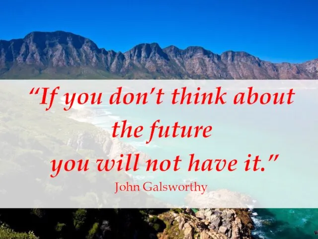 “If you don’t think about the future you will not have it.” John Galsworthy