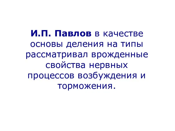 И.П. Павлов в качестве основы деления на типы рассматривал врожденные свойства нервных процессов возбуждения и торможения.