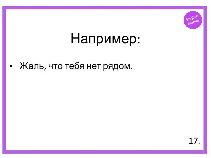 Например: Жаль, что тебя нет рядом. 17.