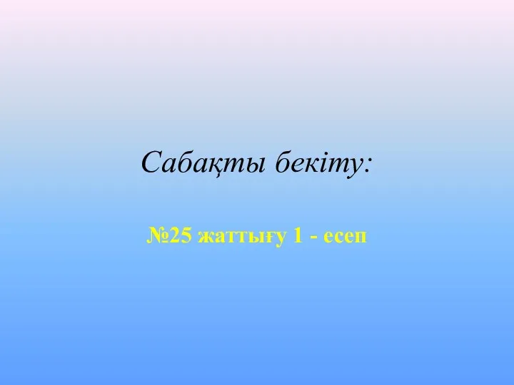 Сабақты бекіту: №25 жаттығу 1 - есеп