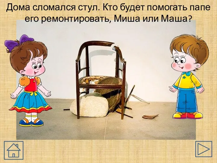 Дома сломался стул. Кто будет помогать папе его ремонтировать, Миша или Маша?