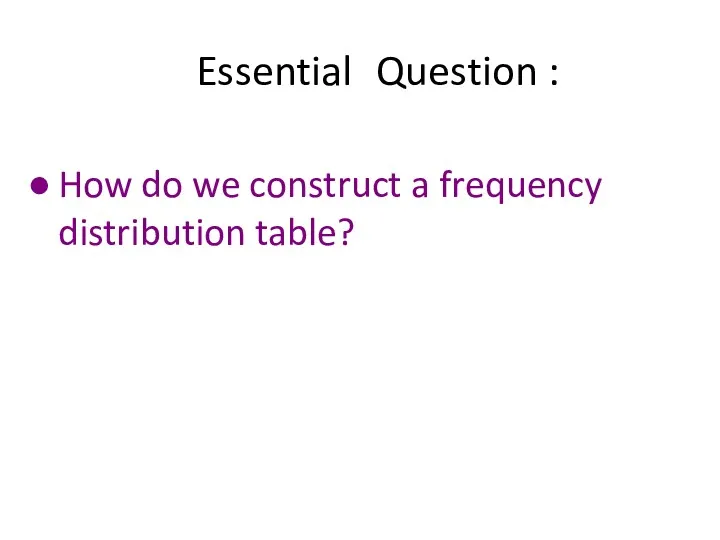 Essential Question : How do we construct a frequency distribution table?