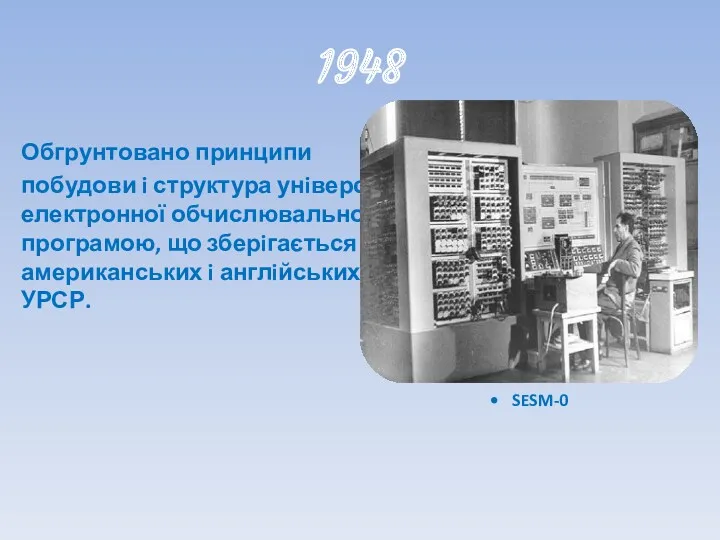 1948 Обгрунтовано принципи побудови i структура унiверсальної цифрової електронної обчислювальної машини (ЕОМ) з