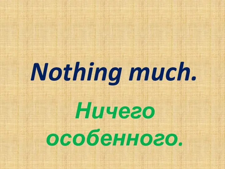 Nothing much. Ничего особенного.