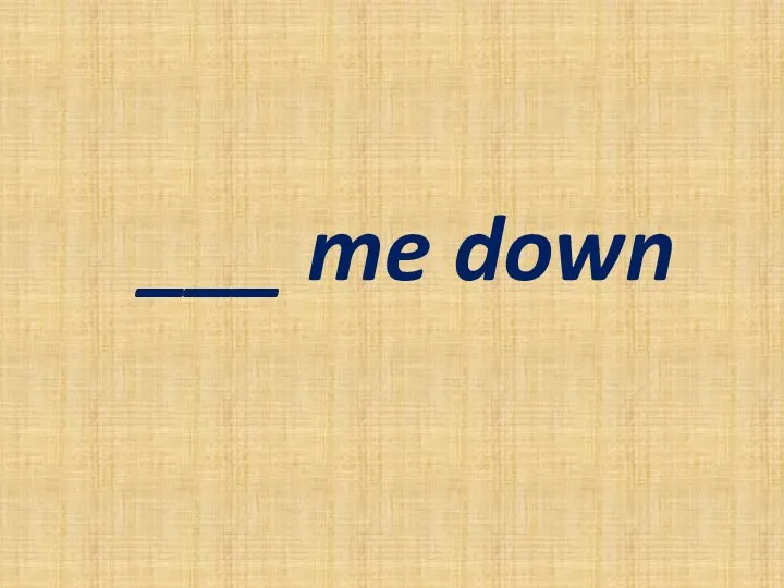 ___ me down