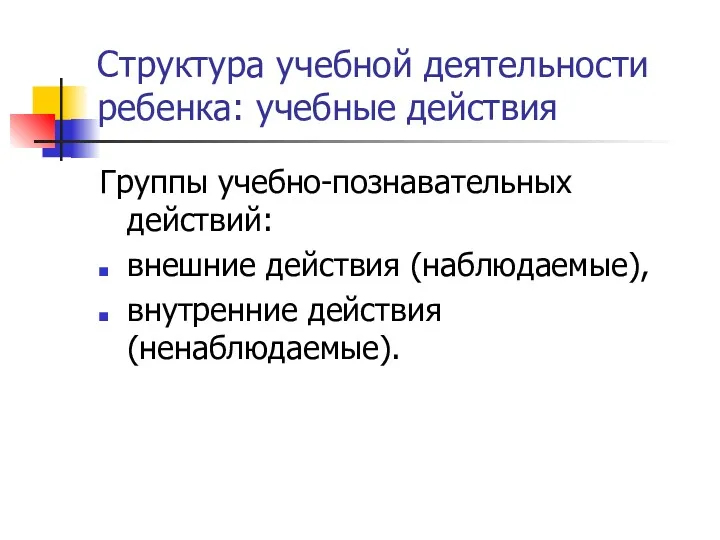 Структура учебной деятельности ребенка: учебные действия Группы учебно-познавательных действий: внешние действия (наблюдаемые), внутренние действия (ненаблюдаемые).