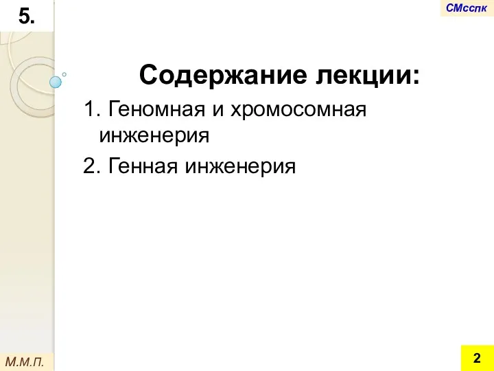 Содержание лекции: 1. Геномная и хромосомная инженерия 2. Генная инженерия М.М.П. 5. СМсспк