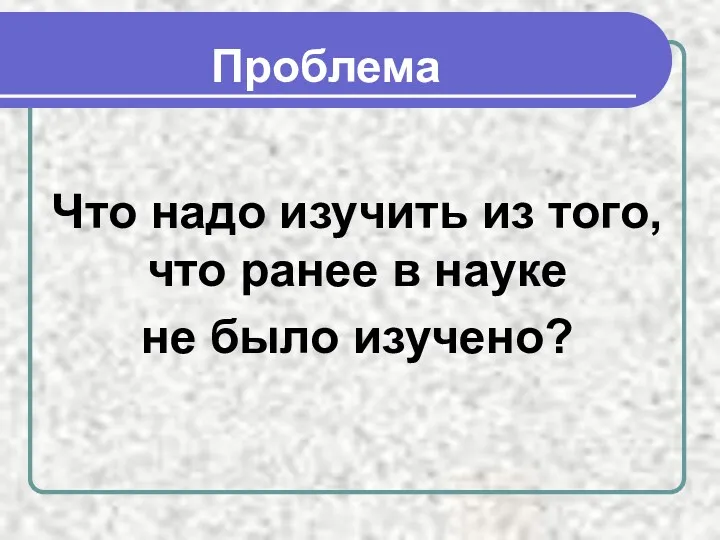 Проблема Что надо изучить из того, что ранее в науке не было изучено?