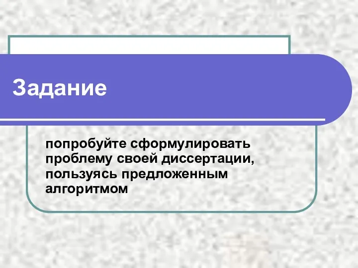 Задание попробуйте сформулировать проблему своей диссертации, пользуясь предложенным алгоритмом