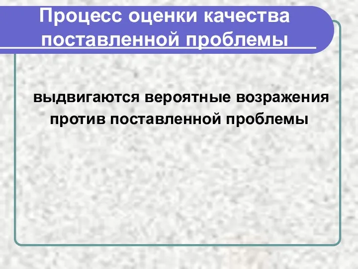 Процесс оценки качества поставленной проблемы выдвигаются вероятные возражения против поставленной проблемы