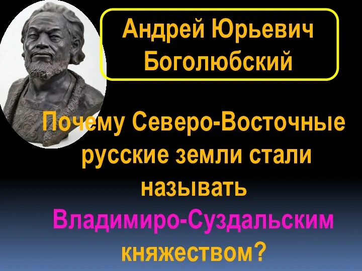 Андрей Юрьевич Боголюбский Почему Северо-Восточные русские земли стали называть Владимиро-Суздальским княжеством?