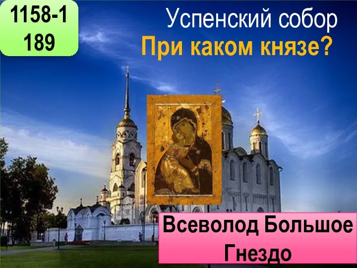 1158-1189 Успенский собор г. Владимир При каком князе? Всеволод Большое Гнездо