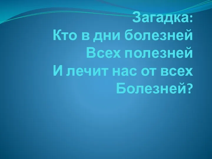 Загадка: Кто в дни болезней Всех полезней И лечит нас от всех Болезней?