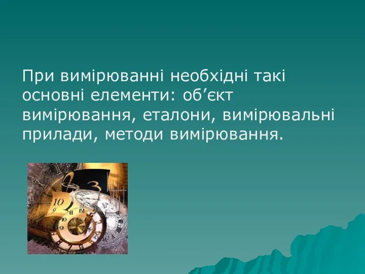 При вимірюванні необхідні такі основні елементи: об’єкт вимірювання, еталони, вимірювальні прилади, методи вимірювання.