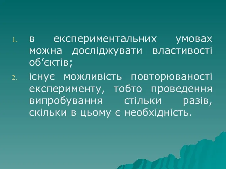 в експериментальних умовах можна досліджувати властивості об’єктів; існує можливість повторюваності