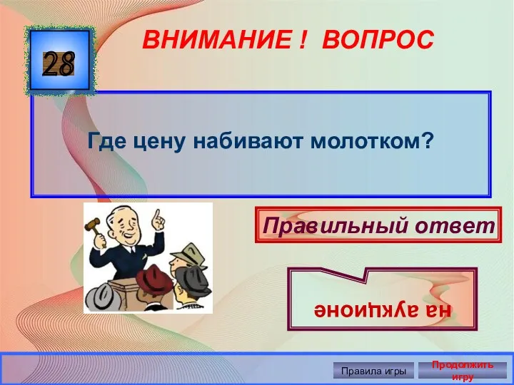 ВНИМАНИЕ ! ВОПРОС Где цену набивают молотком? 28 Правильный ответ на аукционе Правила игры Продолжить игру