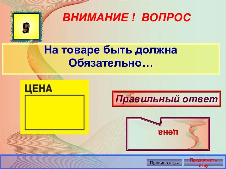 ВНИМАНИЕ ! ВОПРОС На товаре быть должна Обязательно… 9 Правильный ответ цена Правила игры Продолжить игру