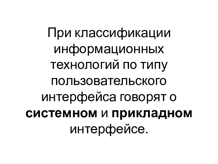 При классификации информационных технологий по типу пользовательского интерфейса говорят о системном и прикладном интерфейсе.