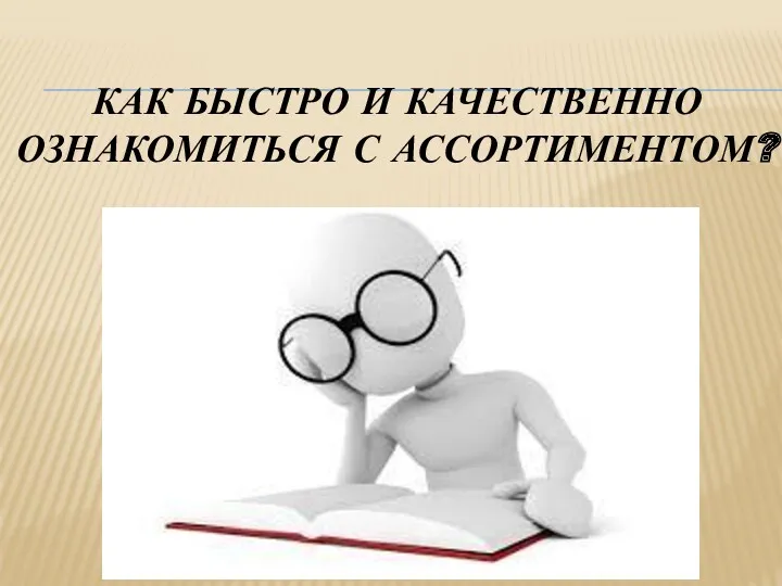 КАК БЫСТРО И КАЧЕСТВЕННО ОЗНАКОМИТЬСЯ С АССОРТИМЕНТОМ?