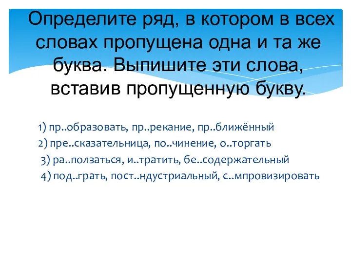 1) пр..образовать, пр..рекание, пр..ближённый 2) пре..сказательница, по..чинение, о..торгать 3) ра..ползаться,