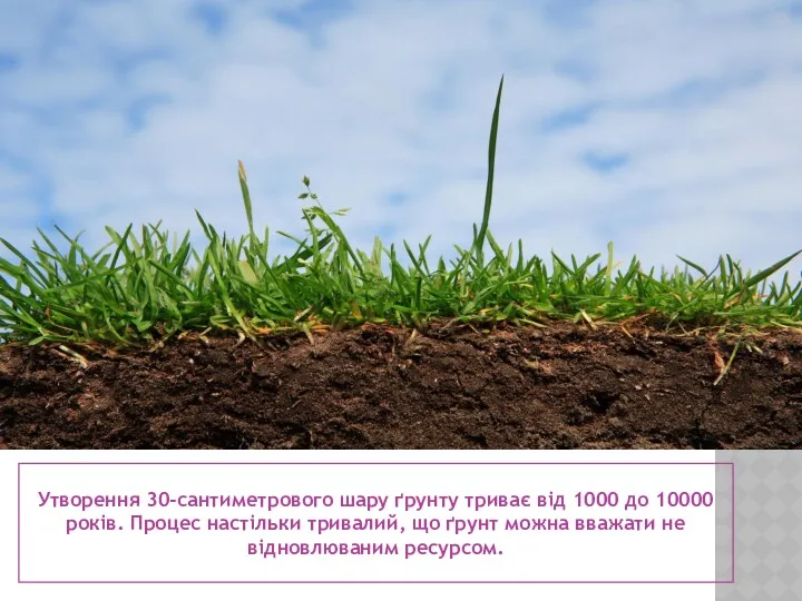 Утворення 30-сантиметрового шару ґрунту триває від 1000 до 10000 років. Процес настільки тривалий,