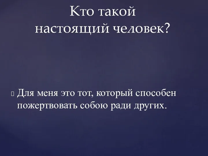 Для меня это тот, который способен пожертвовать собою ради других. Кто такой настоящий человек?