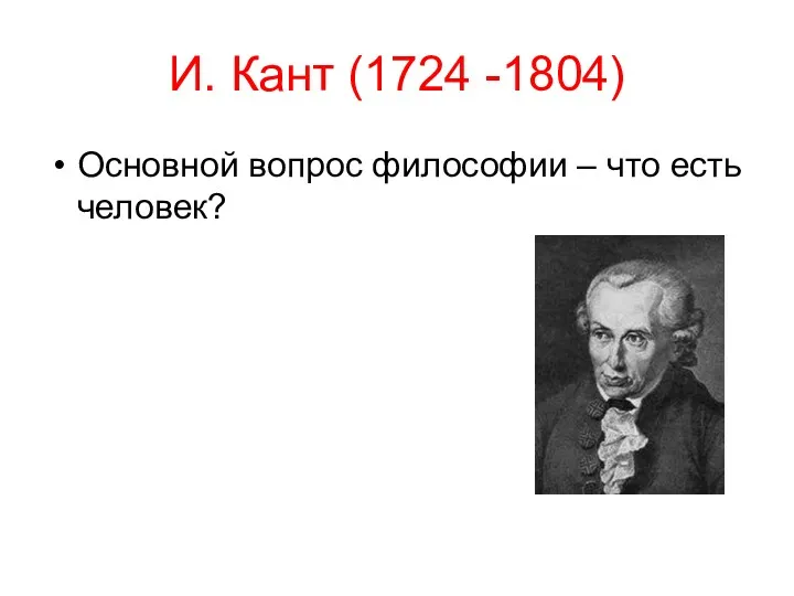 И. Кант (1724 -1804) Основной вопрос философии – что есть человек?