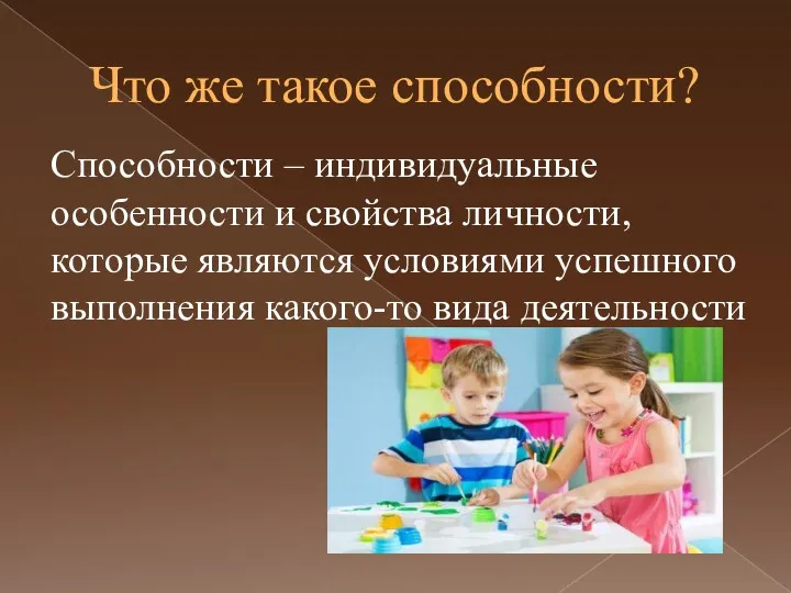 Что же такое способности? Способности – индивидуальные особенности и свойства