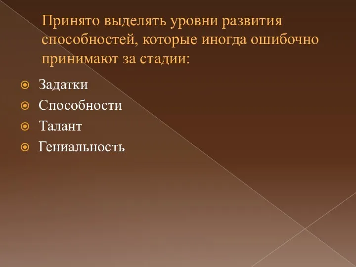 Принято выделять уровни развития способностей, которые иногда ошибочно принимают за стадии: Задатки Способности Талант Гениальность