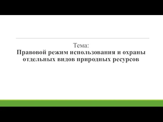 Тема: Правовой режим использования и охраны отдельных видов природных ресурсов