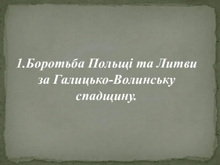 1.Боротьба Польщі та Литви за Галицько-Волинську спадщину.