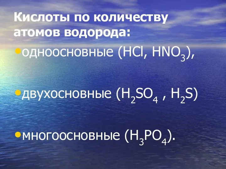 Кислоты по количеству атомов водорода: одноосновные (HCl, HNO3), двухосновные (H2SO4 , H2S) многоосновные (H3PO4).