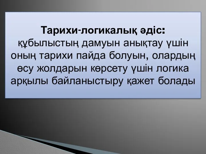 Тарихи-логикалық әдіс: құбылыстың дамуын анықтау үшін оның тарихи пайда болуын, олардың өсу жолдарын