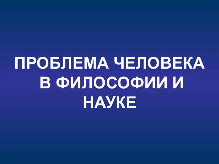 ПРОБЛЕМА ЧЕЛОВЕКА В ФИЛОСОФИИ И НАУКЕ